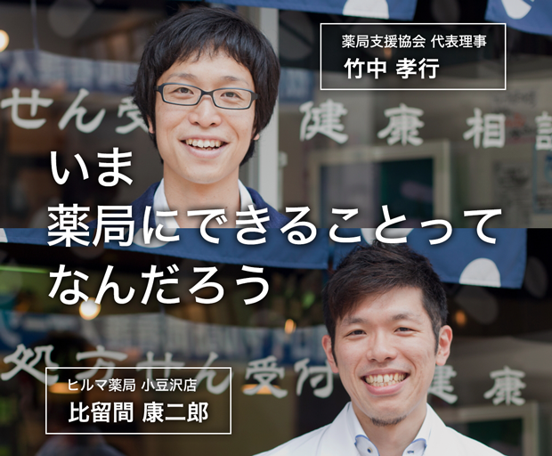 薬局支援協会 代表理事 竹中孝行 × ヒルマ薬局小豆沢店 比留間康二郎 いま、薬局にできることって何だろう